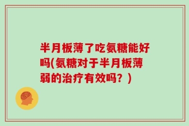 半月板薄了吃氨糖能好吗(氨糖对于半月板薄弱的治疗有效吗？)