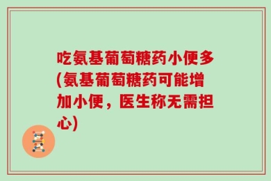 吃氨基葡萄糖药小便多(氨基葡萄糖药可能增加小便，医生称无需担心)