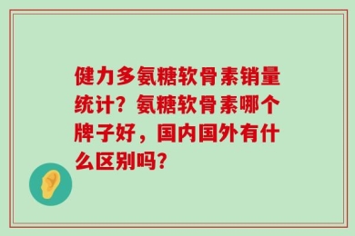 健力多氨糖软骨素销量统计？氨糖软骨素哪个牌子好，国内国外有什么区别吗？