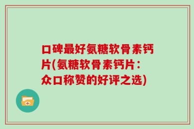 口碑最好氨糖软骨素钙片(氨糖软骨素钙片：众口称赞的好评之选)