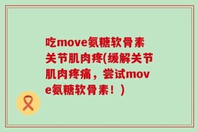 吃move氨糖软骨素关节肌肉疼(缓解关节肌肉疼痛，尝试move氨糖软骨素！)