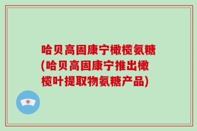 哈贝高固康宁橄榄氨糖(哈贝高固康宁推出橄榄叶提取物氨糖产品)