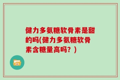 健力多氨糖软骨素是甜的吗(健力多氨糖软骨素含糖量高吗？)