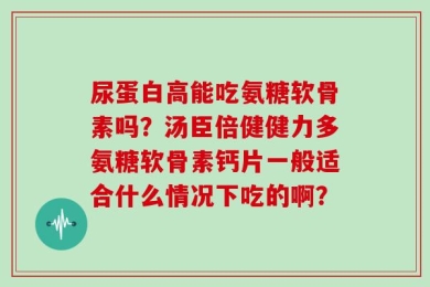 尿蛋白高能吃氨糖软骨素吗？汤臣倍健健力多氨糖软骨素钙片一般适合什么情况下吃的啊？