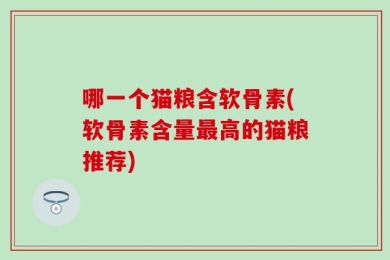 哪一个猫粮含软骨素(软骨素含量最高的猫粮推荐)