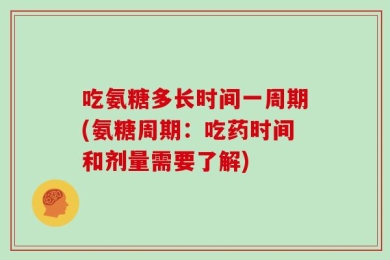 吃氨糖多长时间一周期(氨糖周期：吃药时间和剂量需要了解)