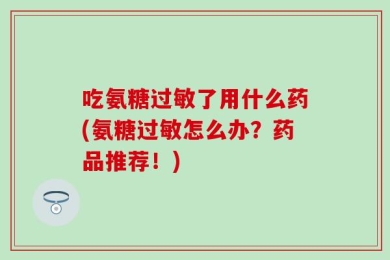 吃氨糖过敏了用什么药(氨糖过敏怎么办？药品推荐！)