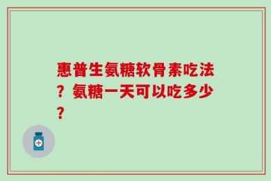 惠普生氨糖软骨素吃法？氨糖一天可以吃多少？