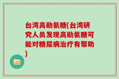 台湾高勋氨糖(台湾研究人员发现高勋氨糖可能对糖尿病治疗有帮助)
