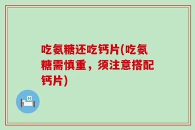 吃氨糖还吃钙片(吃氨糖需慎重，须注意搭配钙片)