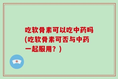 吃软骨素可以吃中药吗(吃软骨素可否与中药一起服用？)