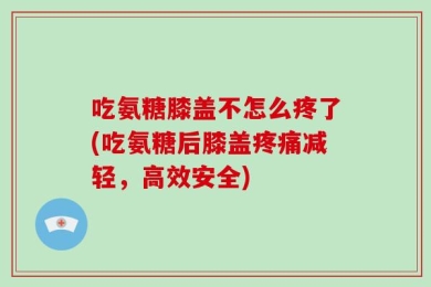 吃氨糖膝盖不怎么疼了(吃氨糖后膝盖疼痛减轻，高效安全)