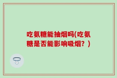 吃氨糖能抽烟吗(吃氨糖是否能影响吸烟？)