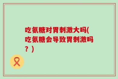 吃氨糖对胃刺激大吗(吃氨糖会导致胃刺激吗？)