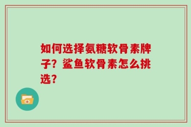 如何选择氨糖软骨素牌子？鲨鱼软骨素怎么挑选？