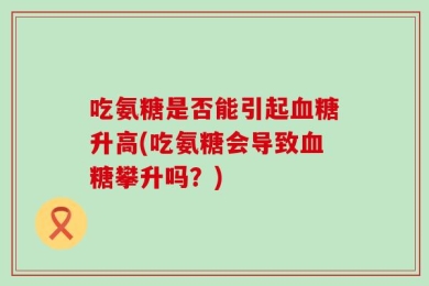 吃氨糖是否能引起血糖升高(吃氨糖会导致血糖攀升吗？)