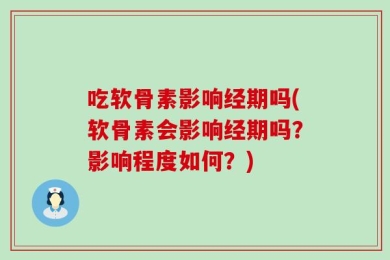 吃软骨素影响经期吗(软骨素会影响经期吗？影响程度如何？)