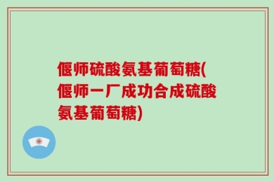 偃师硫酸氨基葡萄糖(偃师一厂成功合成硫酸氨基葡萄糖)