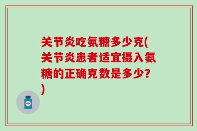 关节炎吃氨糖多少克(关节炎患者适宜摄入氨糖的正确克数是多少？)