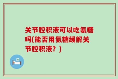 关节腔积液可以吃氨糖吗(能否用氨糖缓解关节腔积液？)