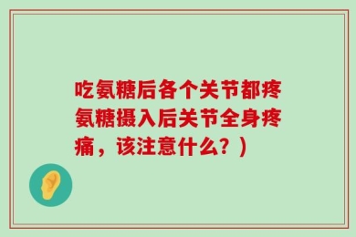 吃氨糖后各个关节都疼氨糖摄入后关节全身疼痛，该注意什么？)