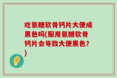 吃氨糖软骨钙片大便成黑色吗(服用氨糖软骨钙片会导致大便黑色？)