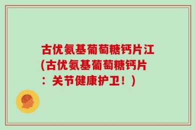 古优氨基葡萄糖钙片江(古优氨基葡萄糖钙片：关节健康护卫！)