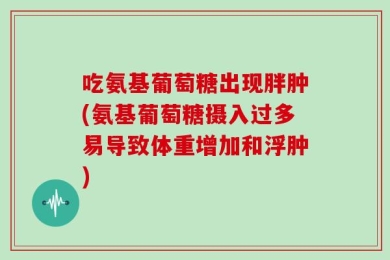 吃氨基葡萄糖出现胖肿(氨基葡萄糖摄入过多易导致体重增加和浮肿)