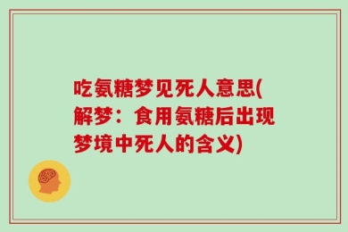 吃氨糖梦见死人意思(解梦：食用氨糖后出现梦境中死人的含义)