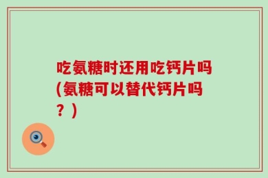 吃氨糖时还用吃钙片吗(氨糖可以替代钙片吗？)