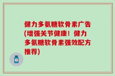 健力多氨糖软骨素广告(增强关节健康！健力多氨糖软骨素强效配方推荐)