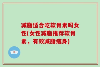 减脂适合吃软骨素吗女性(女性减脂推荐软骨素，有效减脂瘦身)