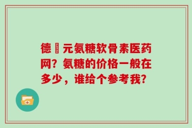 德蓇元氨糖软骨素医药网？氨糖的价格一般在多少，谁给个参考我？