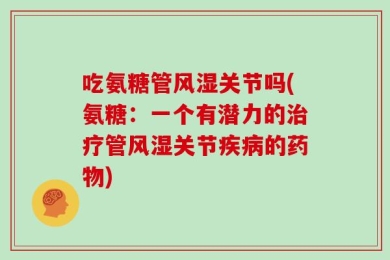 吃氨糖管风湿关节吗(氨糖：一个有潜力的治疗管风湿关节疾病的药物)