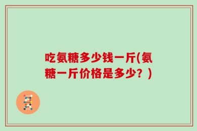 吃氨糖多少钱一斤(氨糖一斤价格是多少？)