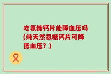吃氨糖钙片能降血压吗(纯天然氨糖钙片可降低血压？)