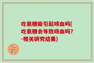 吃氨糖能引起咳血吗(吃氨糖会导致咳血吗？-相关研究结果)
