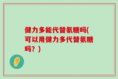 健力多能代替氨糖吗(可以用健力多代替氨糖吗？)