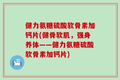 健力氨糖硫酸软骨素加钙片(健骨软肌，强身养体——健力氨糖硫酸软骨素加钙片)