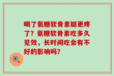 喝了氨糖软骨素腿更疼了？氨糖软骨素吃多久见效，长时间吃会有不好的影响吗？