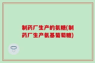 制药厂生产的氨糖(制药厂生产氨基葡萄糖)