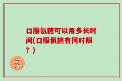 口服氨糖可以用多长时间(口服氨糖有何时限？)