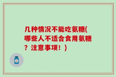 几种情况不能吃氨糖(哪些人不适合食用氨糖？注意事项！)