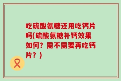 吃硫酸氨糖还用吃钙片吗(硫酸氨糖补钙效果如何？需不需要再吃钙片？)