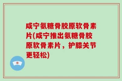 咸宁氨糖骨胶原软骨素片(咸宁推出氨糖骨胶原软骨素片，护膝关节更轻松)
