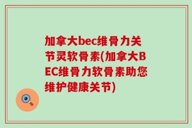 加拿大bec维骨力关节灵软骨素(加拿大BEC维骨力软骨素助您维护健康关节)