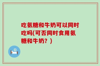 吃氨糖和牛奶可以同时吃吗(可否同时食用氨糖和牛奶？)