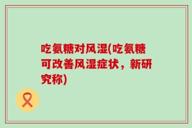 吃氨糖对风湿(吃氨糖可改善风湿症状，新研究称)
