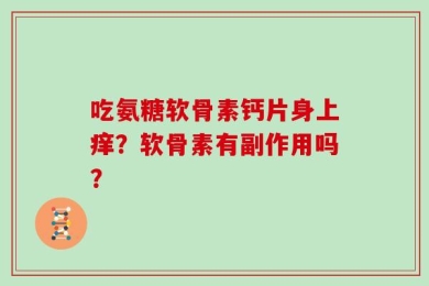 吃氨糖软骨素钙片身上痒？软骨素有副作用吗？