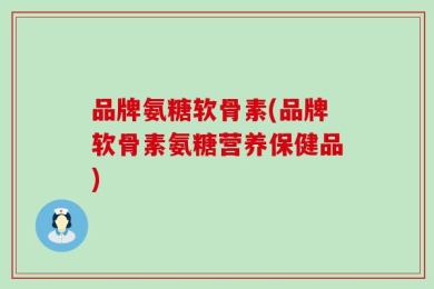 品牌氨糖软骨素(品牌软骨素氨糖营养保健品)